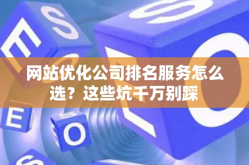 网站优化公司排名服务怎么选？这些坑千万别踩