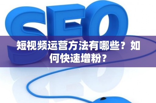 短视频运营方法有哪些?如何快速增粉? 短视频运营方法有哪些?如何快速增粉?