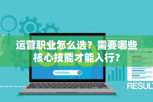运营职业怎么选？需要哪些核心技能才能入行？