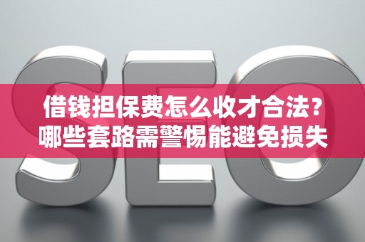 借钱担保费怎么收才合法?哪些套路需警惕能避免损失? 借钱担保费怎么收才合法?哪些套路需警惕能避免损失?