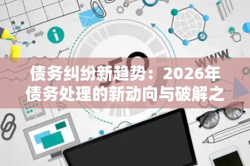 债务纠纷新趋势：2026年债务处理的新动向与破解之道