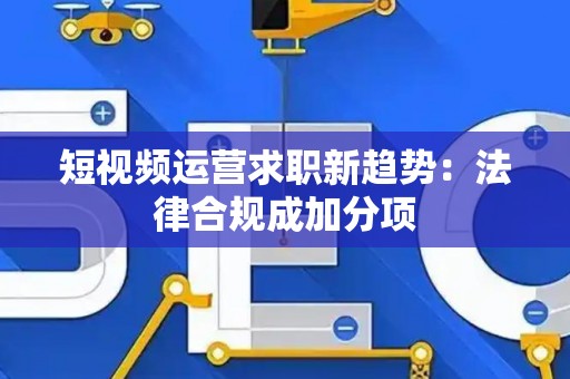 短视频运营求职新趋势：法律合规成加分项