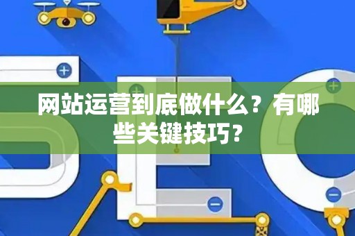 网站运营到底做什么?有哪些关键技巧? 网站运营到底做什么?有哪些关键技巧?
