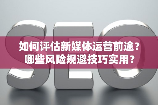 如何评估新媒体运营前途？哪些风险规避技巧实用？