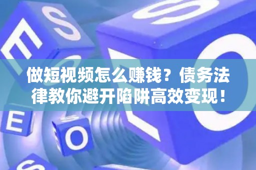 做短视频怎么赚钱？债务法律教你避开陷阱高效变现！