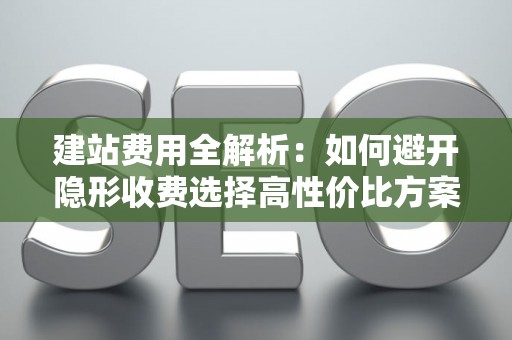 建站费用全解析：如何避开隐形收费选择高性价比方案