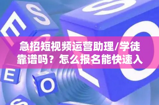 急招短视频运营助理/学徒靠谱吗？怎么报名能快速入职？