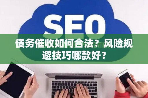 债务催收如何合法？风险规避技巧哪款好？