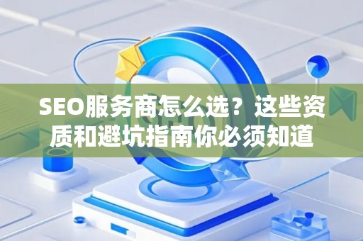 SEO服务商怎么选？这些资质和避坑指南你必须知道