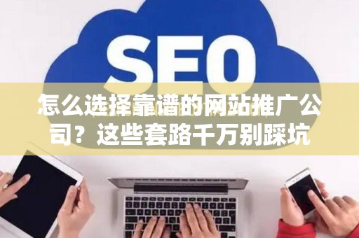 怎么选择靠谱的网站推广公司？这些套路千万别踩坑
