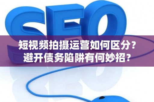 短视频拍摄运营如何区分?避开债务陷阱有何妙招? 短视频拍摄运营如何区分?避开债务陷阱有何妙招?