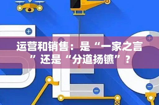 运营和销售：是“一家之言”还是“分道扬镳”？
