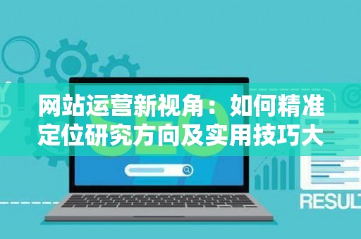 网站运营新视角：如何精准定位研究方向及实用技巧大放送