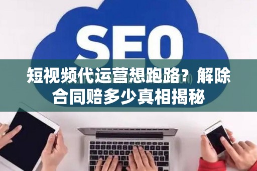 短视频代运营想跑路？解除合同赔多少真相揭秘