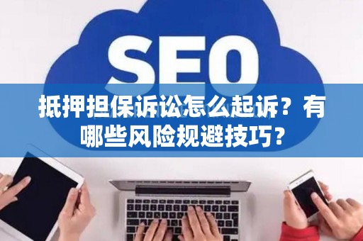 抵押担保诉讼怎么起诉？有哪些风险规避技巧？