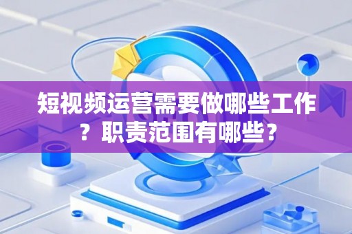 短视频运营需要做哪些工作？职责范围有哪些？