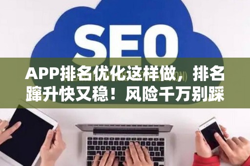 APP排名优化这样做，排名蹿升快又稳！风险千万别踩坑