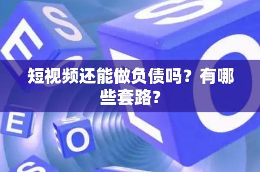 短视频还能做负债吗？有哪些套路？