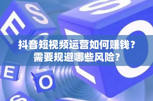 抖音短视频运营如何赚钱？需要规避哪些风险？