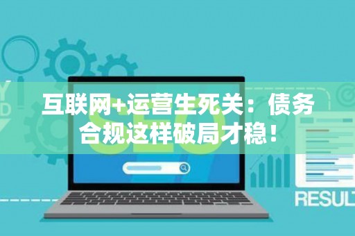 互联网+运营生死关：债务合规这样破局才稳！