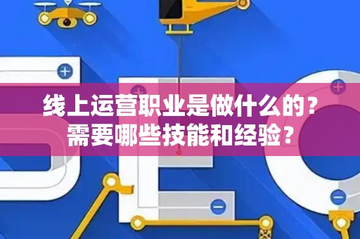 线上运营职业是做什么的？需要哪些技能和经验？