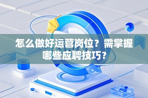 怎么做好运营岗位？需掌握哪些应聘技巧？