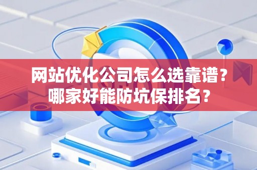 网站优化公司怎么选靠谱？哪家好能防坑保排名？