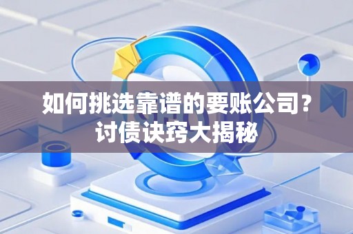 如何挑选靠谱的要账公司？讨债诀窍大揭秘