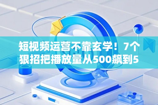 短视频运营不靠玄学！7个狠招把播放量从500飙到50万