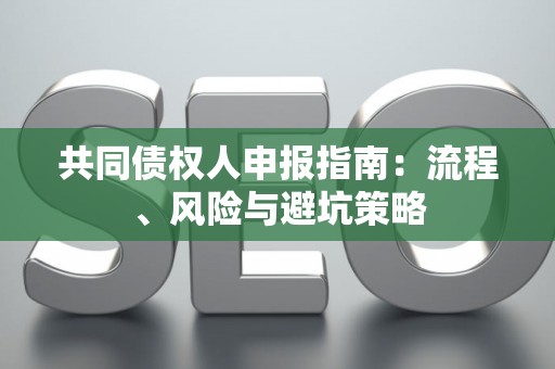 共同债权人申报指南：流程、风险与避坑策略