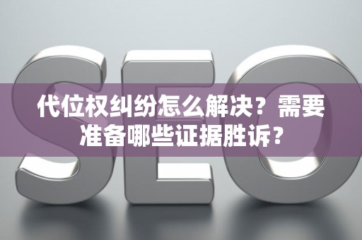 代位权纠纷怎么解决？需要准备哪些证据胜诉？