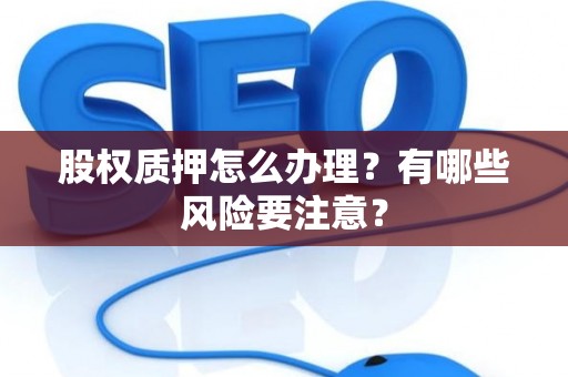 股权质押怎么办理？有哪些风险要注意？