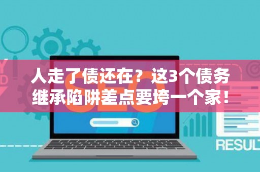 人走了债还在?这3个债务继承陷阱差点要垮一个家! 人走了债还在?这3个债务继承陷阱差点要垮一个家!