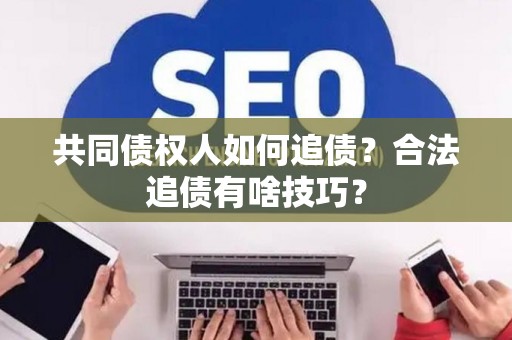 共同债权人如何追债？合法追债有啥技巧？