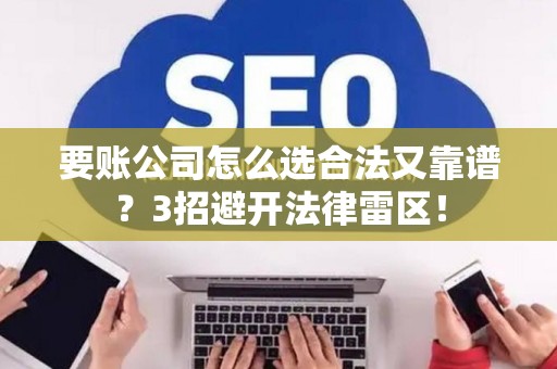 要账公司怎么选合法又靠谱？3招避开法律雷区！