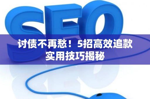 讨债不再愁！5招高效追款实用技巧揭秘