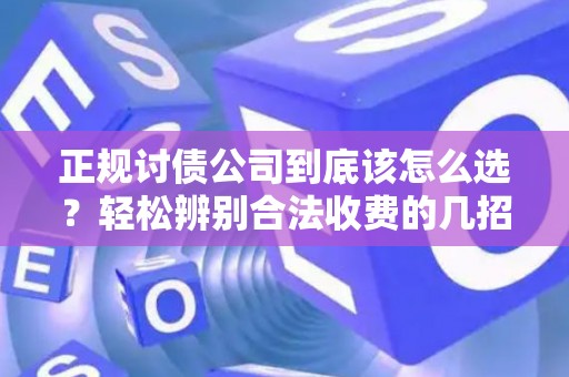 正规讨债公司到底该怎么选？轻松辨别合法收费的几招
