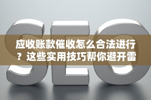 应收账款催收怎么合法进行？这些实用技巧帮你避开雷区
