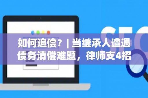 如何追偿？| 当继承人遭遇债务清偿难题，律师支4招