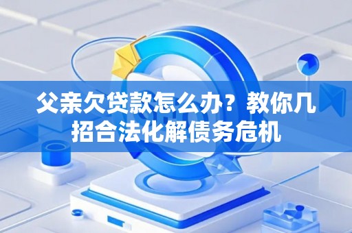 父亲欠贷款怎么办？教你几招合法化解债务危机