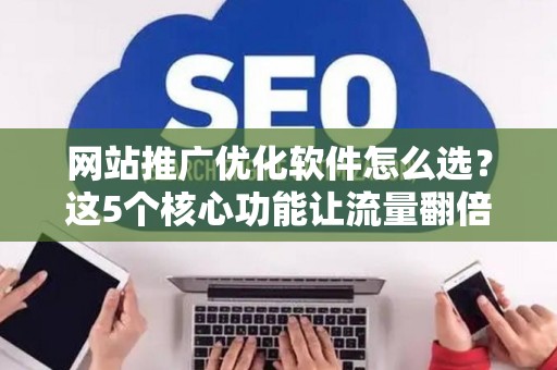 网站推广优化软件怎么选？这5个核心功能让流量翻倍