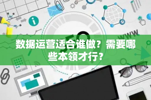 数据运营适合谁做？需要哪些本领才行？